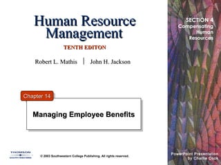 Human ResourceHuman Resource
ManagementManagement
TENTH EDITONTENTH EDITON
© 2003 Southwestern College Publishing. All rights reserved.
PowerPoint Presentation
by Charlie Cook
Managing Employee BenefitsManaging Employee BenefitsManaging Employee BenefitsManaging Employee Benefits
Chapter 14Chapter 14
SECTION 4
Compensating
Human
Resources
Robert L. MathisRobert L. Mathis  John H. JacksonJohn H. Jackson
 