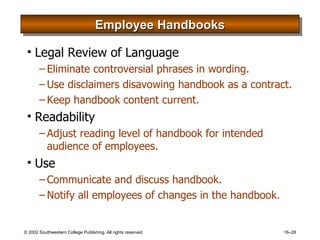 Employee Handbooks Legal Review of Language Eliminate controversial phrases in wording. Use disclaimers disavowing handbook as a contract. Keep handbook content current. Readability Adjust reading level of handbook for intended audience of employees. Use Communicate and discuss handbook. Notify all employees of changes in the handbook. 