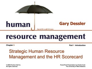 © 2005 Prentice Hall Inc.
All rights reserved.
PowerPoint Presentation by Charlie Cook
The University of West Alabama
t e n t h e d i t i o n
Gary Dessler
Part 1 Introduction
Chapter 3
Strategic Human Resource
Management and the HR Scorecard
 
