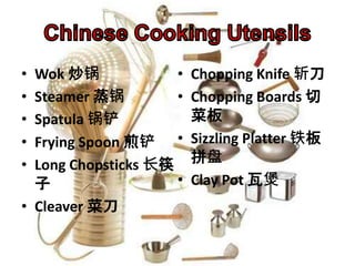 • Wok 炒锅
• Steamer 蒸锅
• Spatula 锅铲
• Frying Spoon 煎铲
• Long Chopsticks 长筷
子
• Cleaver 菜刀
• Chopping Knife 斩刀
• Chopping Boards 切
菜板
• Sizzling Platter 铁板
拼盘
• Clay Pot 瓦煲
 