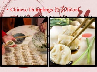 • Chinese Dumplings 饺子 Jiǎozi
Lucky Saying for Eating
Dumplings
招财进宝 (/jaoww-tseye jin-
baoww/): 'Bringing in wealth and
treasure' — a felicitous wish to make
money and amass of a fortune.
 