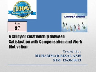 A Study of Relationship between
Satisfaction with Compensation and Work
Motivation
Created By :
MUHAMMAD RIZALAZIS
NIM. 1263620033
Score
87
 