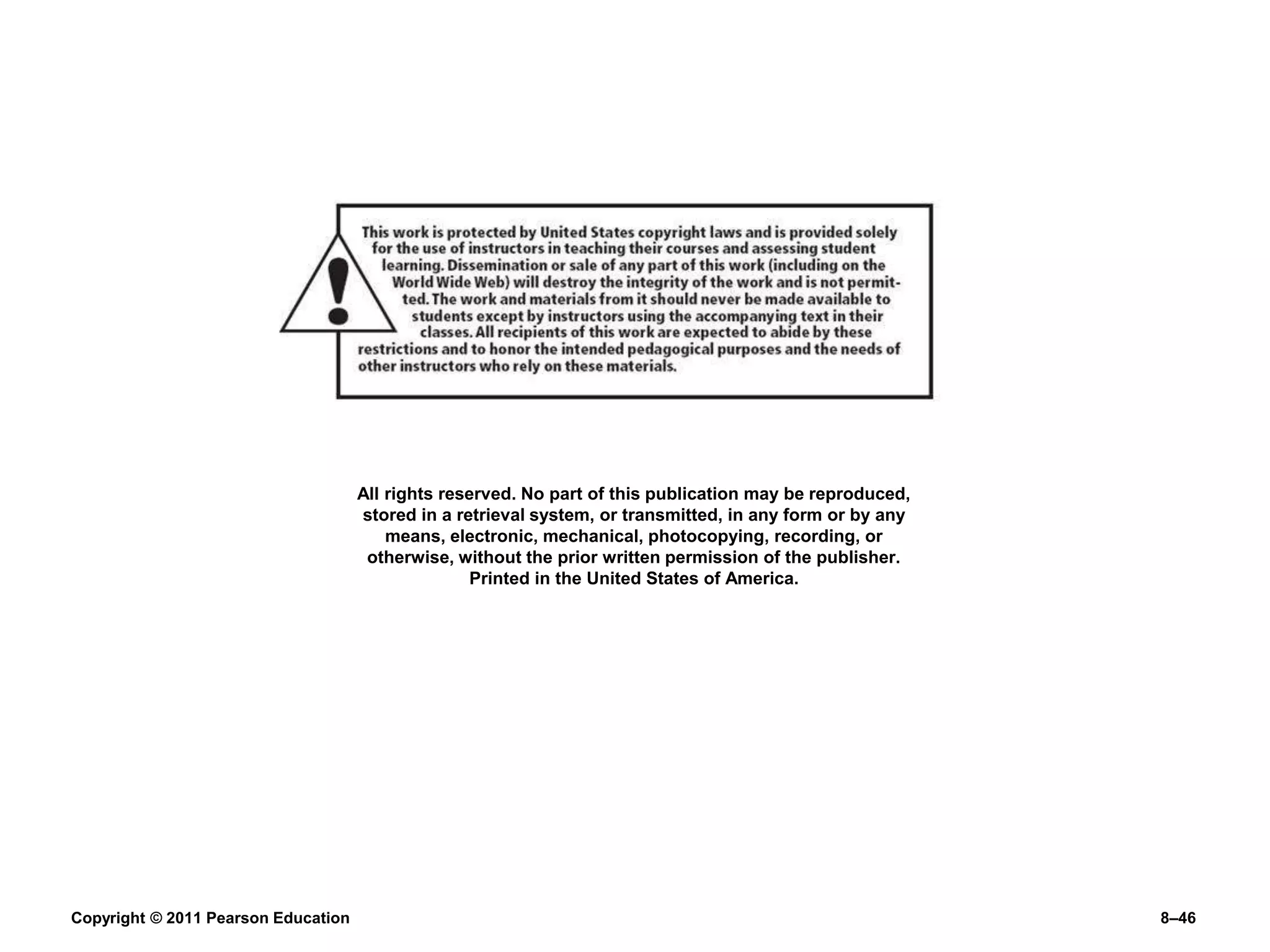 Copyright © 2011 Pearson Education 8–46
All rights reserved. No part of this publication may be reproduced,
stored in a retrieval system, or transmitted, in any form or by any
means, electronic, mechanical, photocopying, recording, or
otherwise, without the prior written permission of the publisher.
Printed in the United States of America.
 