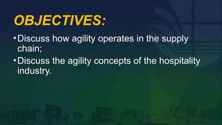 OBJECTIVES:
•Discuss how agility operates in the supply
chain;
•Discuss the agility concepts of the hospitality
industry.
 