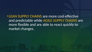 •LEAN SUPPLY CHAINS are more cost-effective
and predictable while AGILE SUPPLY CHAINS are
more flexible and are able to react quickly to
market changes.
 