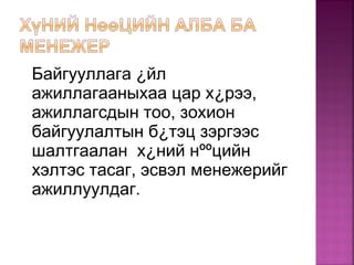 Байгууллага ¿йл
ажиллагааныхаа цар х¿рээ,
ажиллагсдын тоо, зохион
байгуулалтын б¿тэц зэргээс
шалтгаалан х¿ний нººцийн
хэлтэс тасаг, эсвэл менежерийг
ажиллуулдаг.
 