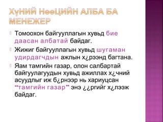  Томоохон байгууллагын хувьд бие
даасан албатай байдаг.
 Жижиг байгууллагын хувьд шугаман
удирдагчдын ажлын х¿рээнд багтана.
 Яам тамгийн газар, олон салбартай
байгуулагуудын хувьд ажиллах х¿чний
асуудлыг иж б¿рнээр нь хариуцсан
“ ”тамгийн газар энэ ¿¿ргийг х¿лээж
байдаг.
 