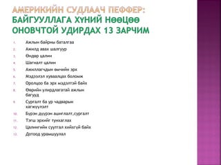 1. Ажлын байрны баталгаа
2. Ажилд авах шалгуур
3. нд р цалинӨ ө
4. Шагналт цалин
5. Ажиллагчдын мчийн эрхө
6. Мэдээлэл хуваалцах боломж
7. Оролцоо ба эрх мэдэлтэй байх
8. рийн улирдлагатай ажлынӨө
багууд
9. Сургалт ба ур чадварын
хагж лэлтүү
10. Б рэн д рэн ашиглалт,сургалтү үү
11. Тэгш эрхийг тунхаглах
12. Цалингийн суутгал хийхг й байхү
13. Дотоод урамшуулал
 