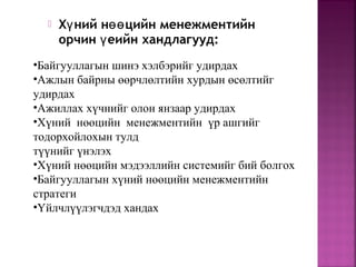  Х ний н цийн менежментийнү өө
орчин еийн хандлагууд:ү
•Байгууллагын шинэ хэлбэрийг удирдах
•Ажлын байрны өөрчлөлтийн хурдын өсөлтийг
удирдах
•Ажиллах хүчнийг олон янзаар удирдах
•Хүний нөөцийн менежментийн үр ашгийг
тодорхойлохын тулд
түүнийг үнэлэх
•Хүний нөөцийн мэдээллийн системийг бий болгох
•Байгууллагын хүний нөөцийн менежментийн
стратеги
•Үйлчлүүлэгчдэд хандах
 