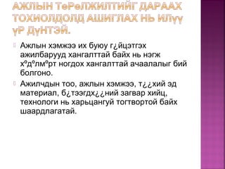  Ажлын хэмжээ их буюу г¿йцэтгэх
ажилбарууд хангалттай байх нь нэгж
хºдºлмºрт ногдох хангалттай ачаалалыг бий
болгоно.
 Ажилчдын тоо, ажлын хэмжээ, т¿¿хий эд
материал, б¿тээгдх¿¿ний загвар хийц,
технологи нь харьцангуй тогтвортой байх
шаардлагатай.
 