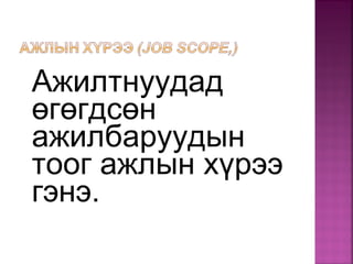 Ажилтнуудад
өгөгдсөн
ажилбаруудын
тоог ажлын хүрээ
гэнэ.
 