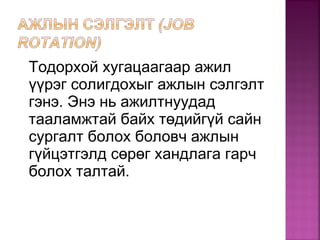 Тодорхой хугацаагаар ажил
үүрэг солигдохыг ажлын сэлгэлт
гэнэ. Энэ нь ажилтнуудад
тааламжтай байх төдийгүй сайн
сургалт болох боловч ажлын
гүйцэтгэлд сөрөг хандлага гарч
болох талтай.
 