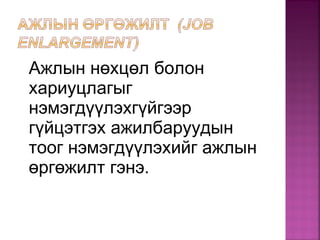 Ажлын нөхцөл болон
хариуцлагыг
нэмэгдүүлэхгүйгээр
гүйцэтгэх ажилбаруудын
тоог нэмэгдүүлэхийг ажлын
өргөжилт гэнэ.
 