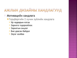  Мотивацийн хандлага
 Герцбергийн 2 х чин з йлийн хандлагаү ү
 Ур чадварын ялгаа
 Зорилго тодорхойлох
 Зорилгын онцлог
 Бие даасан байдал
 Эсрэг холбоо
 