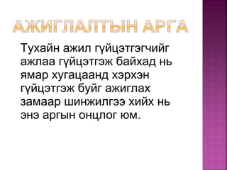 Тухайн ажил гүйцэтгэгчийг
ажлаа гүйцэтгэж байхад нь
ямар хугацаанд хэрхэн
гүйцэтгэж буйг ажиглах
замаар шинжилгээ хийх нь
энэ аргын онцлог юм.
 