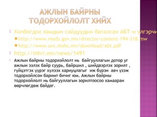  Холбогдох яамдын сайдуудын баталсан АБТ-н лгэрчиү
 http://www.meds.gov.mn/director-content-194-318.mw
 http://www.uvs.mohs.mn/download/abt.pdf
 http://mhri.mn/news/1491
 Ажлын байрны тодорхойлолт нь  байгууллагын дотор уг
ажлын эзлэх байр суурь, байршил , шийдвэрлэх зорилт ,
г йцэтгэх рэг х лээх хариуцлагыг  иж б рэн  авч зэжү үү ү ү ү
тодорхойлсон баримт бичиг юм. Ажлын байрны
тодорхойлолт нь байгууллагын зорилтоосоо хамааран
рчл гд ж байдаг.өө ө ө
 