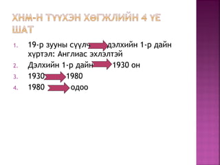 1. 19-р зууны с лч дэлхийн 1-р дайнүү
х ртэл: Англиас эхлэлтэйү
2. Дэлхийн 1-р дайн 1930 он
3. 1930 1980
4. 1980 одоо
 