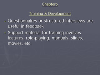 Chapter6

            Training & Development
• Questionnaires or structured interviews are
  useful in feedback
• Support material for training involves
  lectures, role-playing, manuals, slides,
  movies, etc.
 