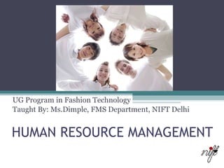 HUMAN RESOURCE MANAGEMENT UG Program in Fashion Technology Taught By: Ms.Dimple, FMS Department, NIFT Delhi 