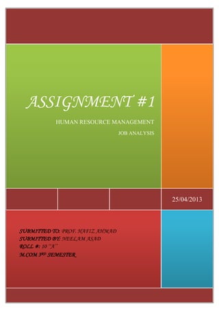 ASSIGNMENT #1
HUMAN RESOURCE MANAGEMENT
JOB ANALYSIS

25/04/2013

SUBMITTED TO: PROF. HAFIZ AHMAD
SUBMITTED BY: NEELAM ASAD
ROLL #: 10 ‘‘A’’
M.COM 3RD SEMESTER

 