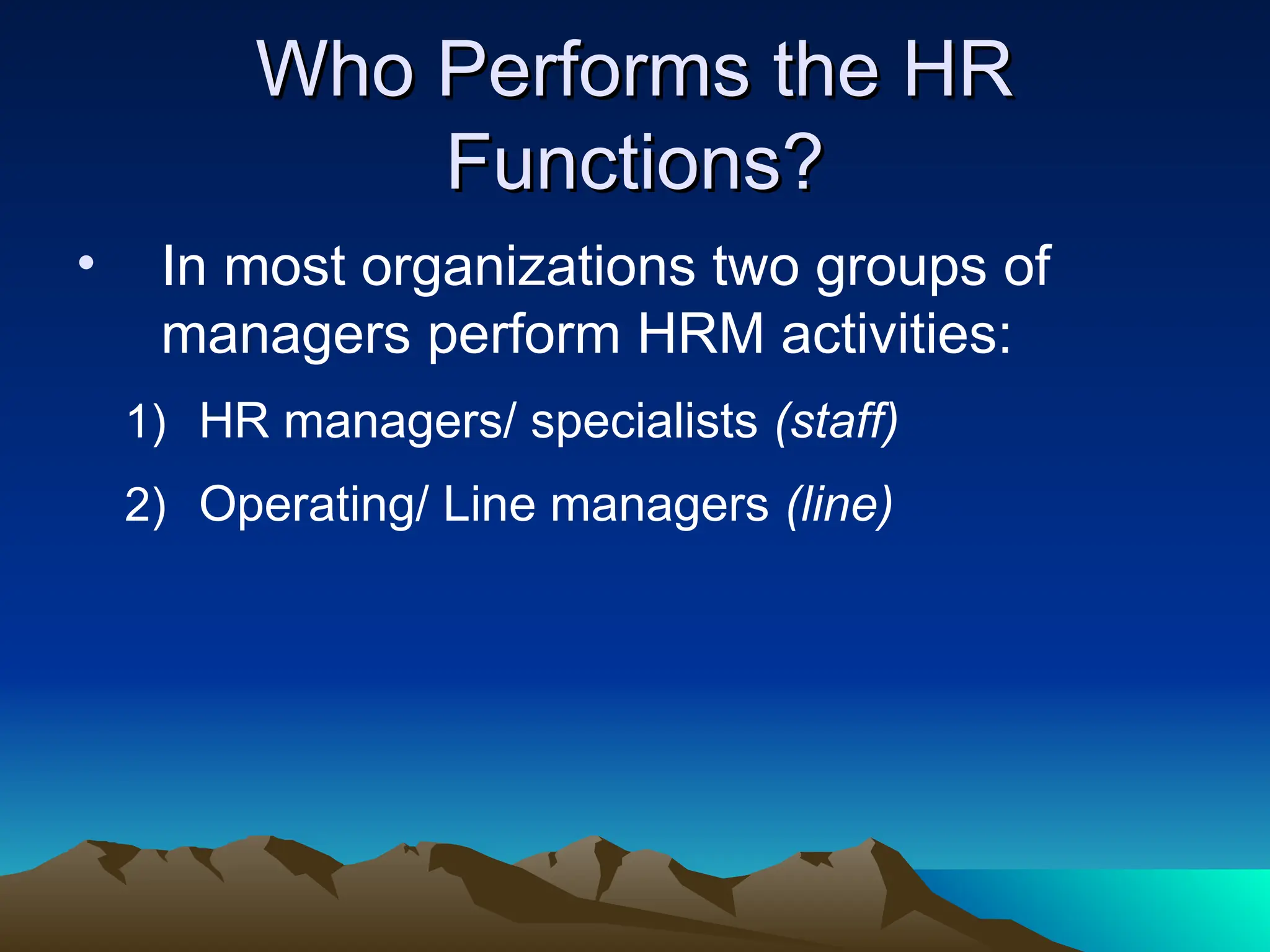 Who Performs the HR
Who Performs the HR
Functions?
Functions?
• In most organizations two groups of
managers perform HRM activities:
1) HR managers/ specialists (staff)
2) Operating/ Line managers (line)
 