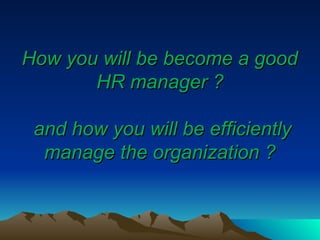 How you will be become a good
How you will be become a good
HR manager ?
HR manager ?
and how you will be efficiently
and how you will be efficiently
manage the organization ?
manage the organization ?
 