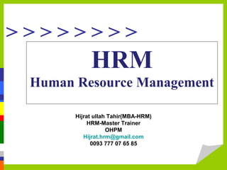 > > > > > > > >
HRM
Human Resource Management
Hijrat ullah Tahir(MBA-HRM)
HRM-Master Trainer
OHPM
Hijrat.hrm@gmail.com
0093 777 07 65 85
 