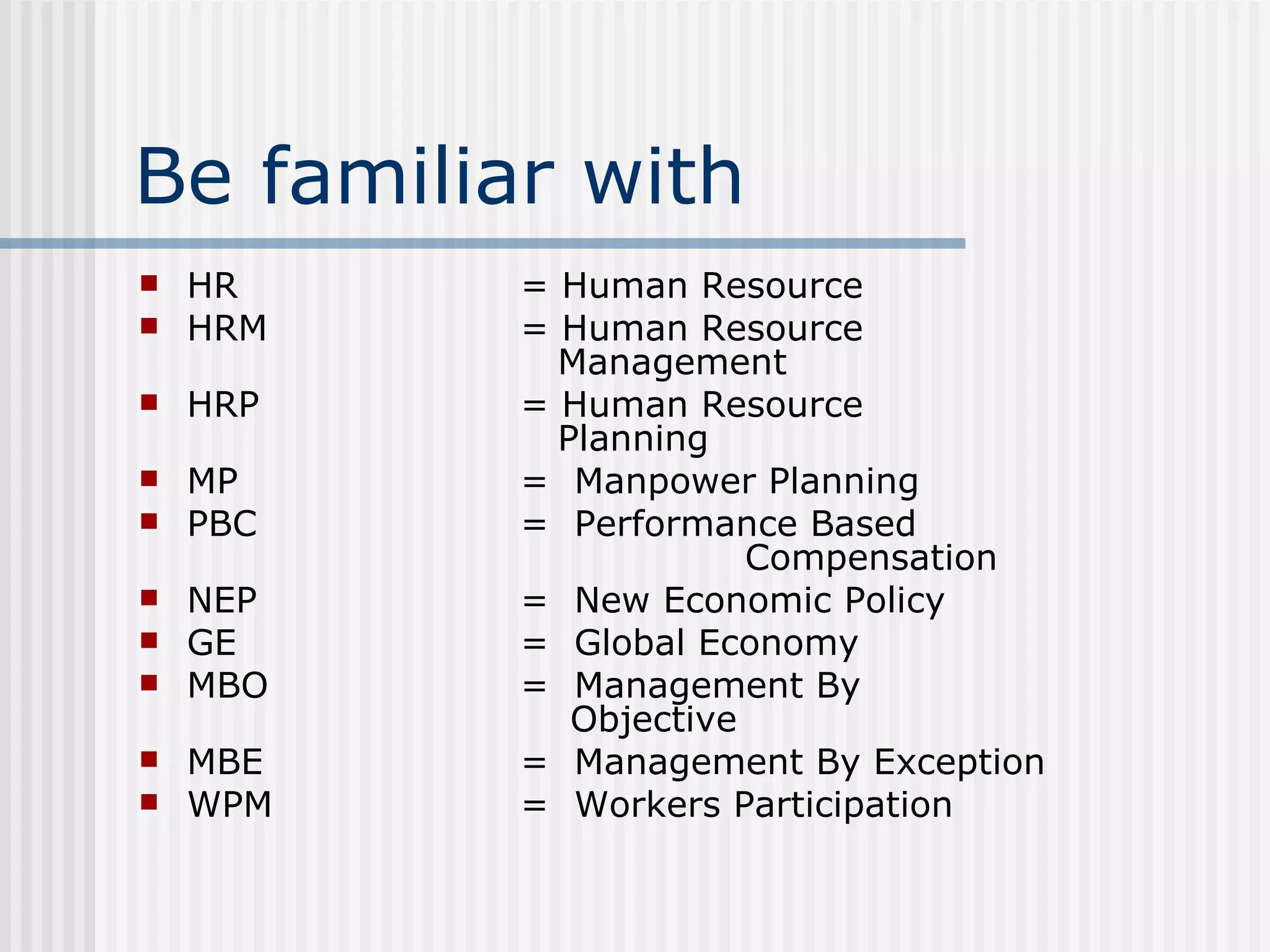Be familiar with HR = Human Resource HRM = Human Resource    Management HRP = Human Resource    Planning  MP =  Manpower Planning PBC =  Performance Based    Compensation NEP =  New Economic Policy GE =  Global Economy MBO =  Management By    Objective MBE =  Management By Exception  WPM =  Workers Participation 
