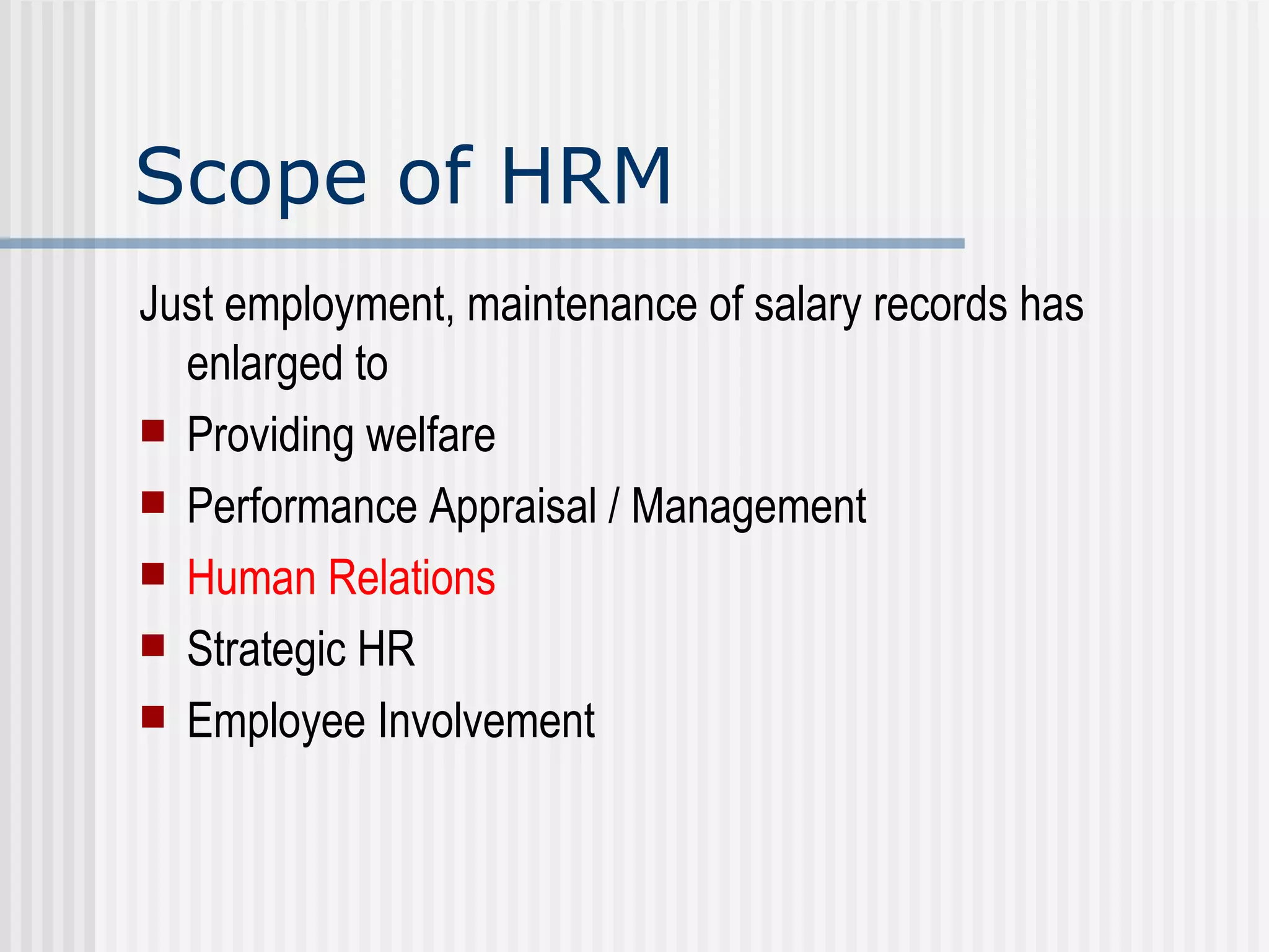 Scope of HRM Just employment, maintenance of salary records has enlarged to Providing welfare Performance Appraisal / Management Human Relations Strategic HR  Employee Involvement 