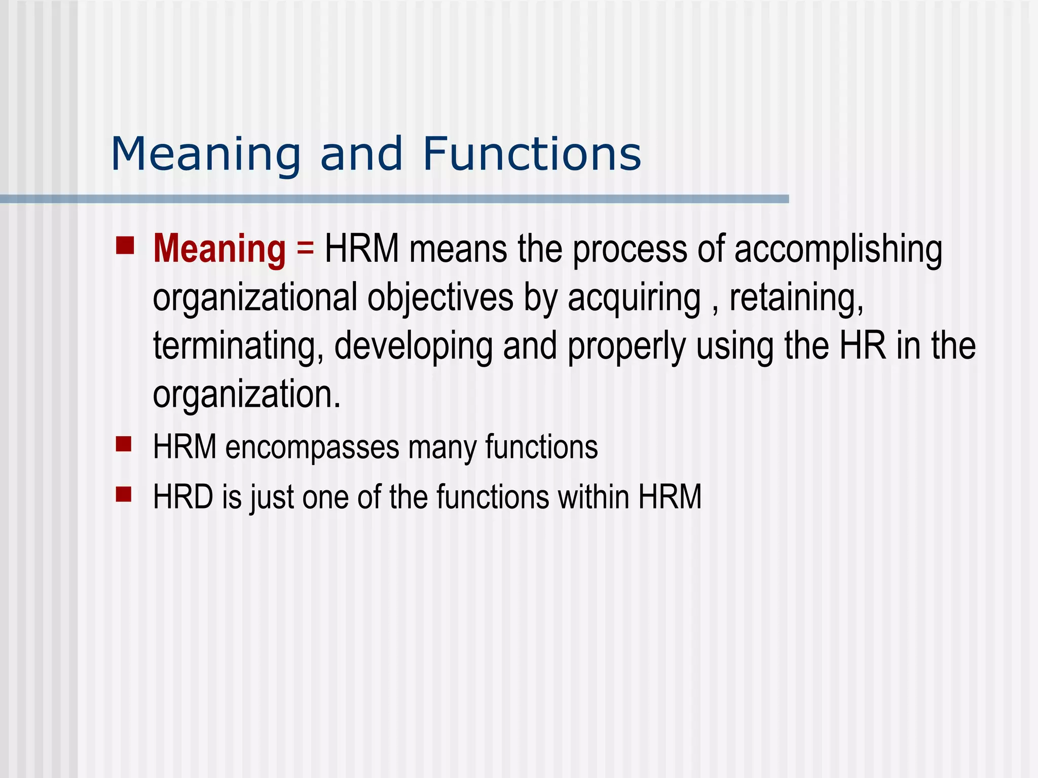 Meaning and Functions Meaning  =  HRM means the process of accomplishing organizational objectives by acquiring , retaining, terminating, developing and properly using the HR in the organization.  HRM encompasses many functions HRD is just one of the functions within HRM 