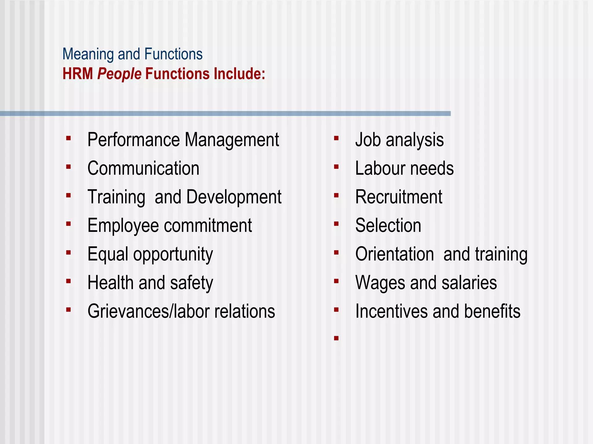 Meaning and Functions HRM  People  Functions Include:   Performance  Management Communication   Training  and Development   Employee commitment   Equal opportunity   Health and safety   Grievances/labor relations Job analysis   Labour needs   Recruit ment Selection Orientation  and training   Wages and salaries   Incentives and benefits   
