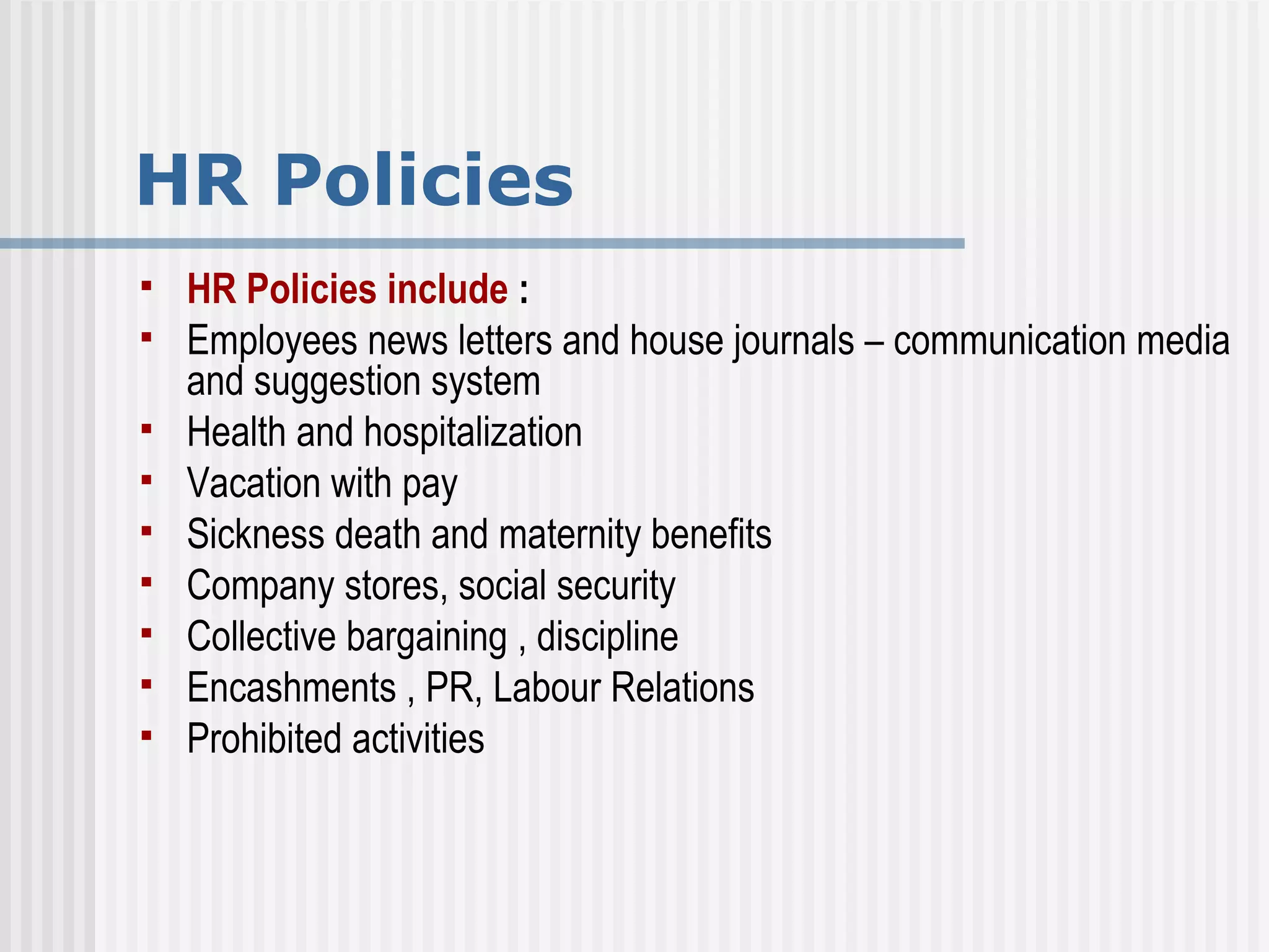 HR Policies HR Policies include  :  Employees news letters and house journals – communication media and suggestion system Health and hospitalization Vacation with pay Sickness death and maternity benefits Company stores, social security Collective bargaining , discipline Encashments , PR, Labour Relations Prohibited activities 