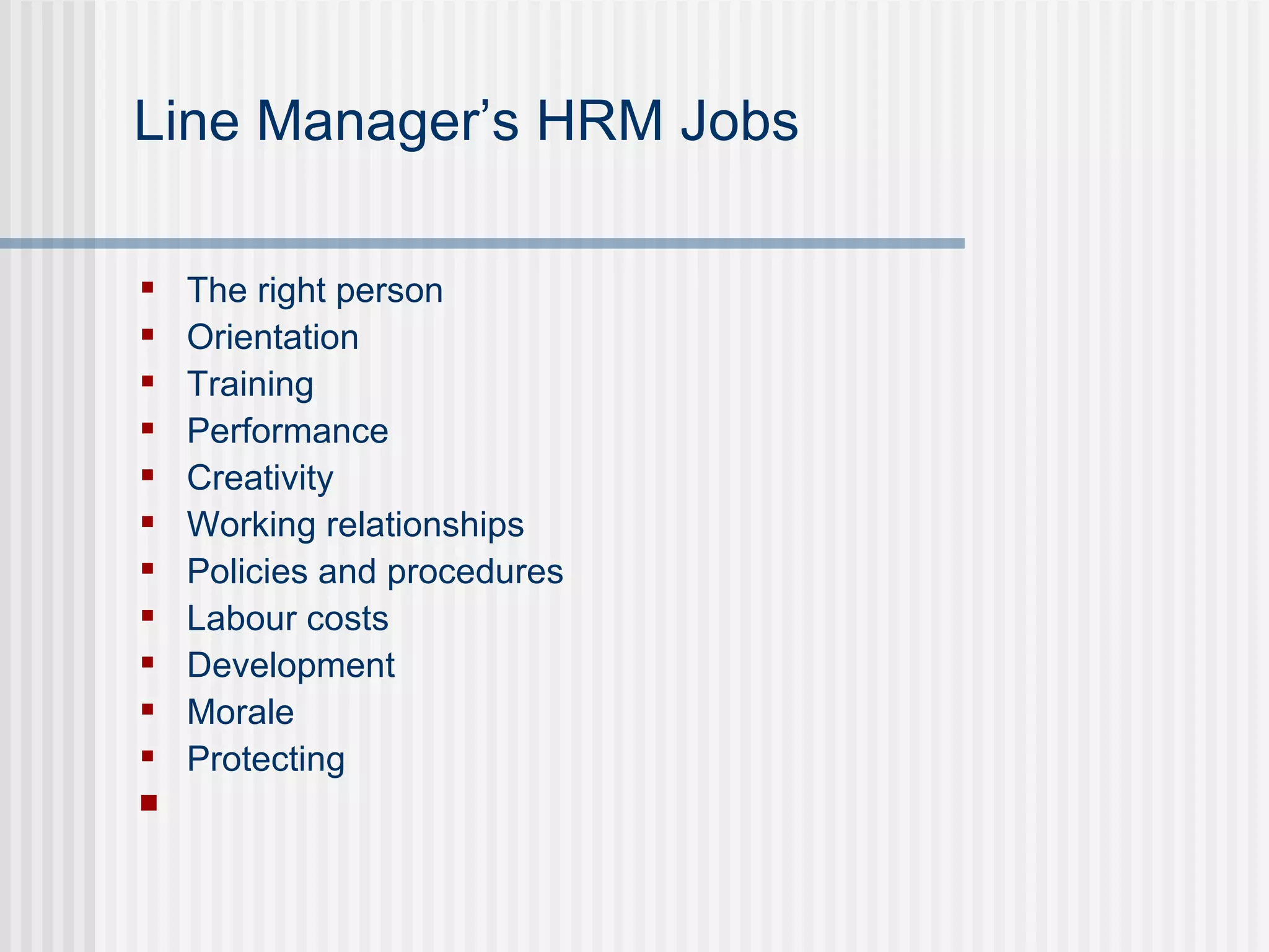 Line Manager’s HRM Jobs   The right person Orientation   Training   Performance Creativity   Working relationships   Policies and procedures   Labour costs   Development Morale   Protecting     