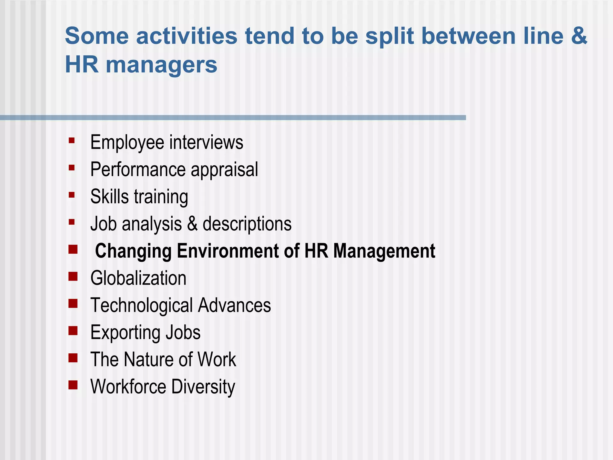 Some activities tend to be split between line & HR managers   Employee interviews Performance appraisal Skills training   Job analysis & descriptions     Changing Environment of HR Management Globalization Technological Advances   Exporting Jobs   The Nature of Work   Workforce Diversity     