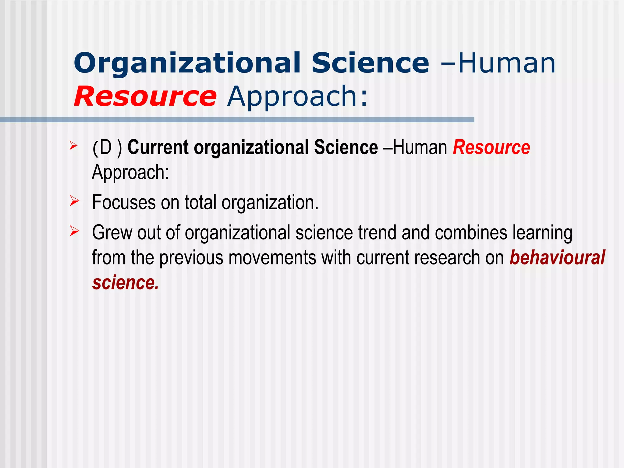 Organizational Science  –Human  Resource  Approach: ( D )  Current organizational Science  –Human  Resource  Approach:  Focuses on total organization. Grew out of organizational science trend and combines learning from the previous movements with current research on  behavioural science. 