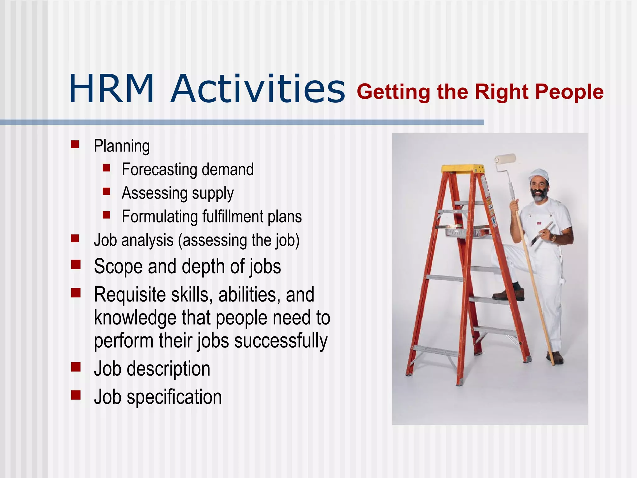 HRM Activities Planning Forecasting demand Assessing supply Formulating fulfillment plans Job analysis (assessing the job)  Scope and depth of jobs Requisite skills, abilities, and knowledge that people need to perform their jobs successfully Job description Job specification Getting the Right People 