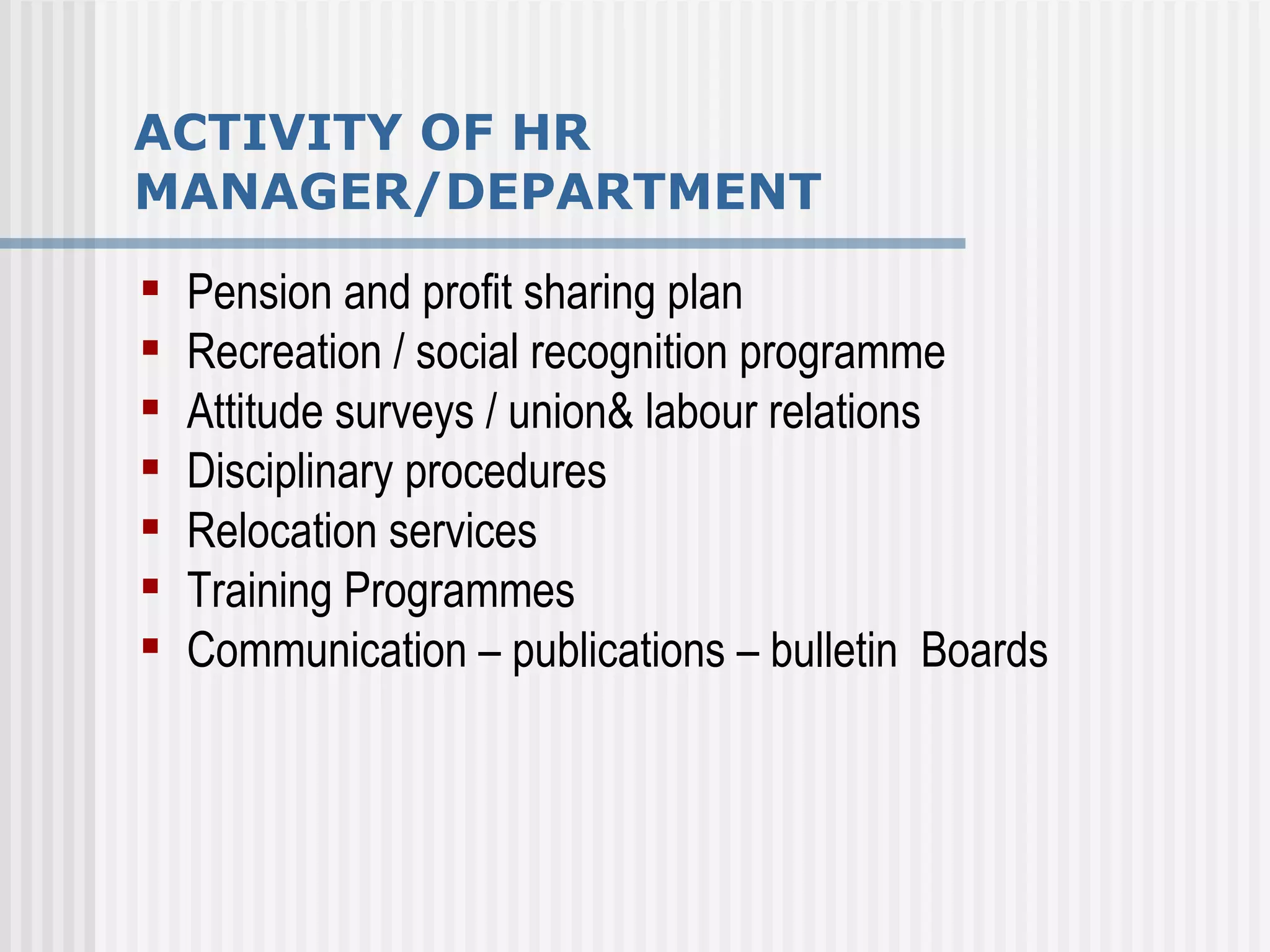 ACTIVITY OF HR MANAGER/DEPARTMENT Pension and profit sharing plan Recreation / social recognition programme Attitude surveys / union& labour relations Disciplinary procedures Relocation services Training Programmes Communication – publications – bulletin  Boards  