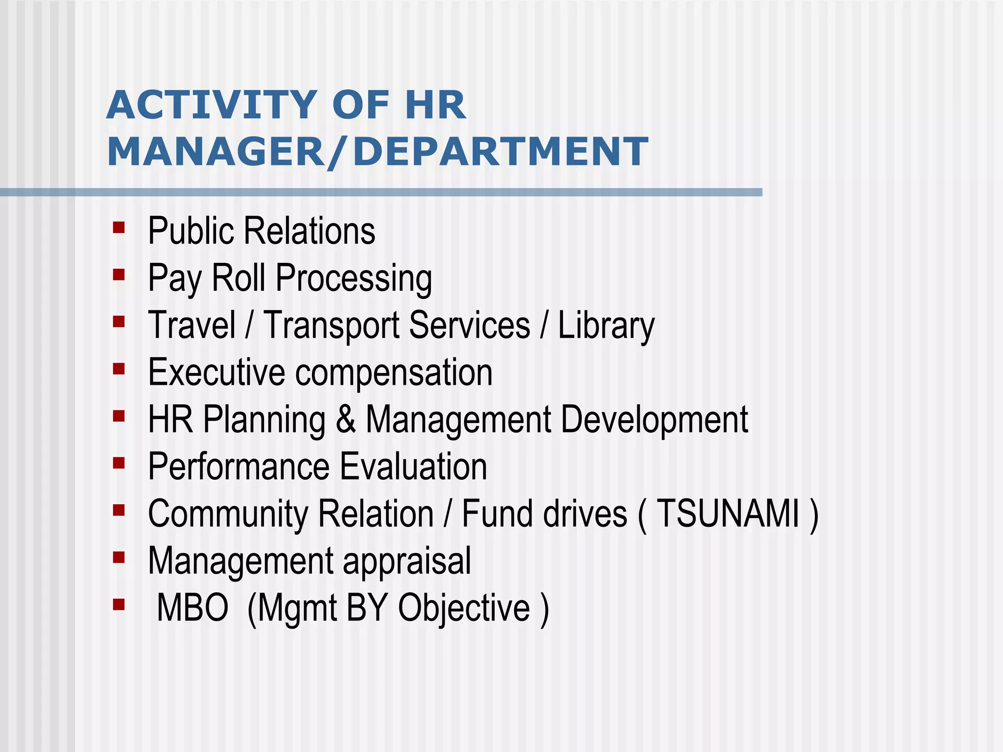 ACTIVITY OF HR MANAGER/DEPARTMENT Public Relations Pay Roll Processing Travel / Transport Services / Library Executive compensation  HR Planning & Management Development Performance Evaluation Community Relation / Fund drives ( TSUNAMI )  Management appraisal  MBO  (Mgmt BY Objective ) 
