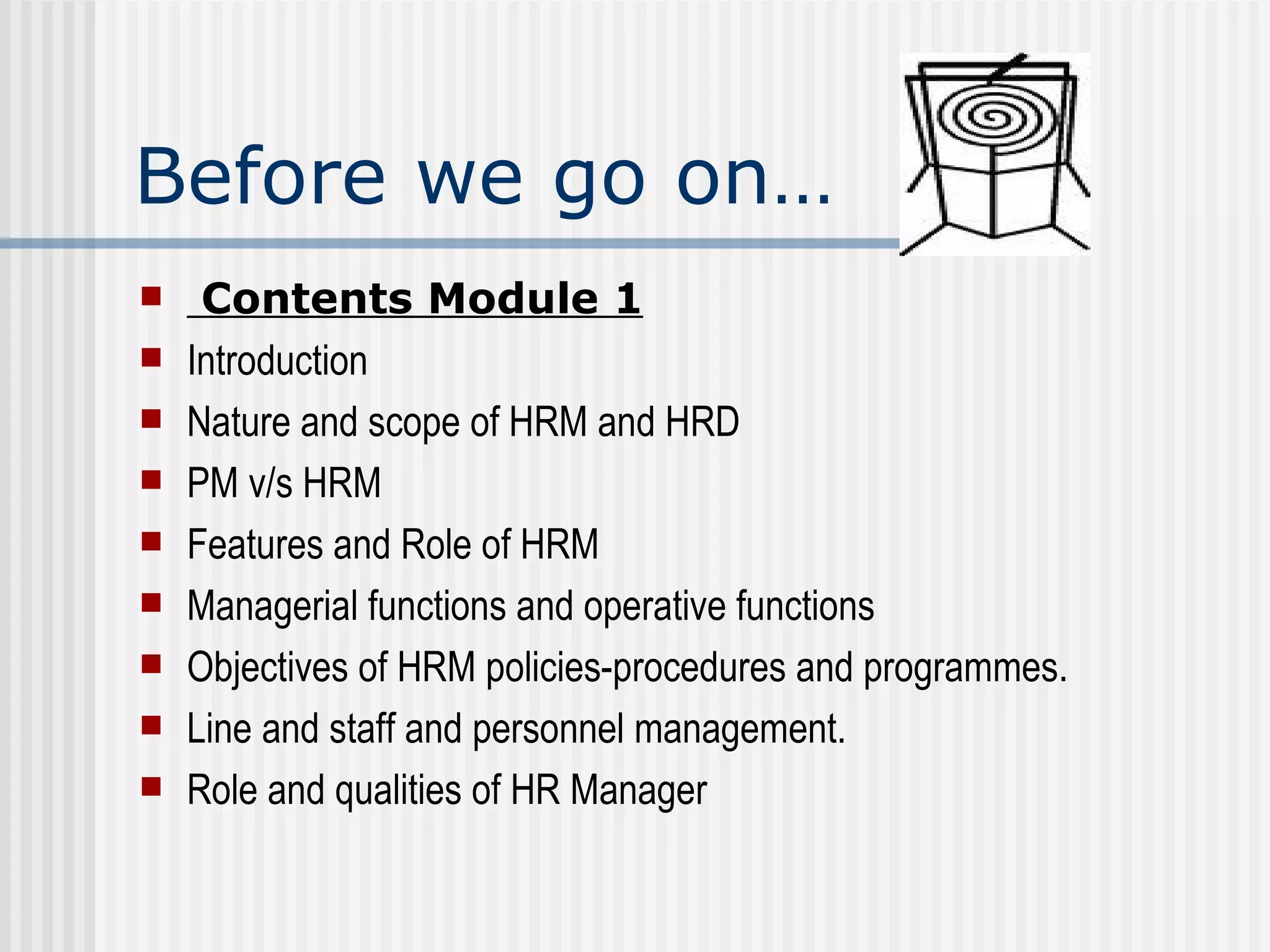 Before we go on… Contents Module 1 Introduction  Nature and scope of HRM and HRD PM v/s HRM  Features and Role of HRM Managerial functions and operative functions Objectives of HRM policies-procedures and programmes. Line and staff and personnel management. Role and qualities of HR Manager 