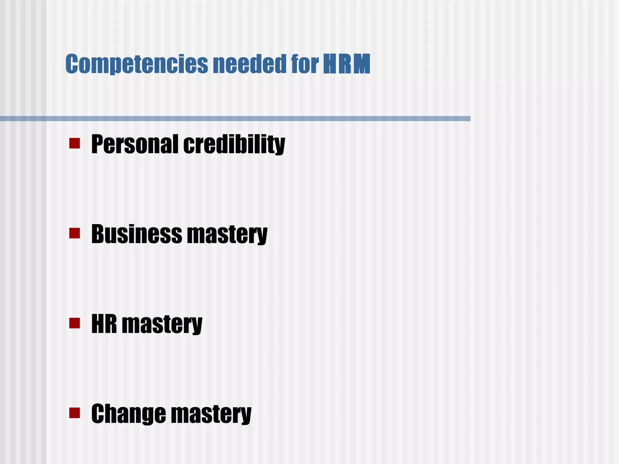 Competencies needed for  HRM   Personal credibility   Business mastery   HR mastery     Change mastery   