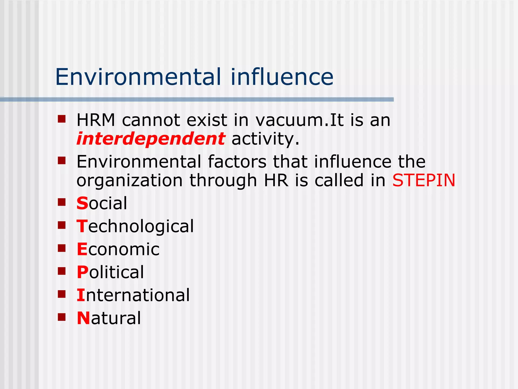 Environmental influence HRM cannot exist in vacuum.It is an  interdependent   activity.  Environmental factors that influence the organization through HR is called in  STEPIN S ocial T echnological E conomic P olitical I nternational N atural 