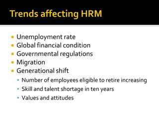 Trendsaffecting HRMUnemploymentrateGlobalfinancialconditionGovernmentalregulationsMigrationGenerationalshiftNumber of employeeseligible to retireincreasingSkill and talentshortage in tenyearsValues and attitudes