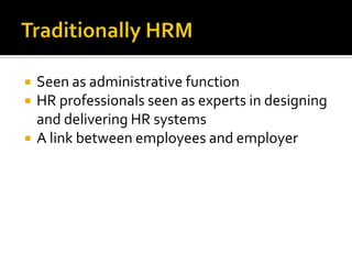 TraditionallyHRMSeen as administrativefunctionHR professionalsseen as experts in designing and delivering HR systemsA linkbetweenemployees and employer