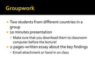 GroupworkTwostudentsfromdifferentcountries in a group10 minutespresentationMake sure thatyoudownloadthem to classroomcomputerbefore the lecture!2-pages-written essayabout the keyfindingsEmailattachmentorhand in on class