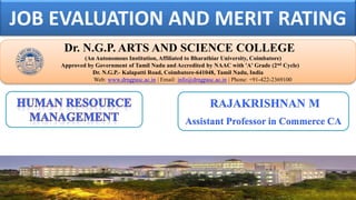 JOB EVALUATION AND MERIT RATING
Dr. NGPASC
COIMBATORE | INDIA
Dr. N.G.P. ARTS AND SCIENCE COLLEGE
(An Autonomous Institution, Affiliated to Bharathiar University, Coimbatore)
Approved by Government of Tamil Nadu and Accredited by NAAC with 'A' Grade (2nd Cycle)
Dr. N.G.P.- Kalapatti Road, Coimbatore-641048, Tamil Nadu, India
Web: www.drngpasc.ac.in | Email: info@drngpasc.ac.in | Phone: +91-422-2369100
RAJAKRISHNAN M
Assistant Professor in Commerce CA
 