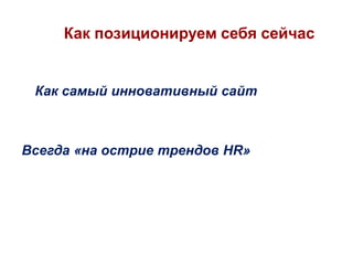 Как позиционируем себя сейчас

Как самый инновативный сайт

Всегда «на острие трендов HR»

 