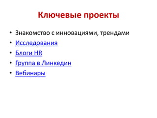 Ключевые проекты
•
•
•
•
•

Знакомство с инновациями, трендами
Исследования
Блоги HR
Группа в Линкедин
Вебинары

 
