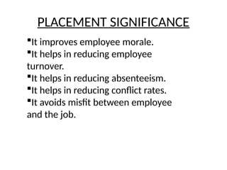 PLACEMENT SIGNIFICANCE
It improves employee morale.
It helps in reducing employee
turnover.
It helps in reducing absenteeism.
It helps in reducing conflict rates.
It avoids misfit between employee
and the job.
 