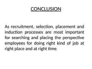 CONCLUSION
As recruitment, selection, placement and
induction processes are most important
for searching and placing the perspective
employees for doing right kind of job at
right place and at right time.
 