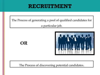 RECRUITMENT
The Process of generating a pool of qualified candidates for
a particular job.
The Process of discovering potential candidates.
OR
 